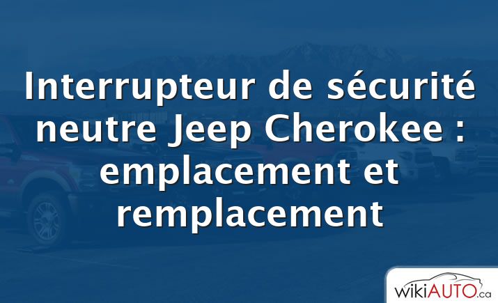 Interrupteur de sécurité neutre Jeep Cherokee : emplacement et remplacement